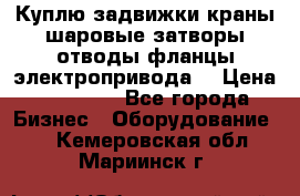 Куплю задвижки краны шаровые затворы отводы фланцы электропривода  › Цена ­ 90 000 - Все города Бизнес » Оборудование   . Кемеровская обл.,Мариинск г.